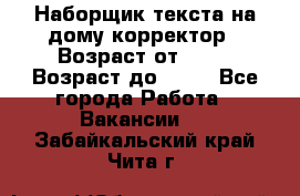 Наборщик текста на дому,корректор › Возраст от ­ 18 › Возраст до ­ 40 - Все города Работа » Вакансии   . Забайкальский край,Чита г.